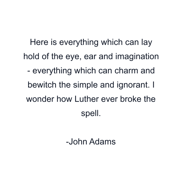 Here is everything which can lay hold of the eye, ear and imagination - everything which can charm and bewitch the simple and ignorant. I wonder how Luther ever broke the spell.