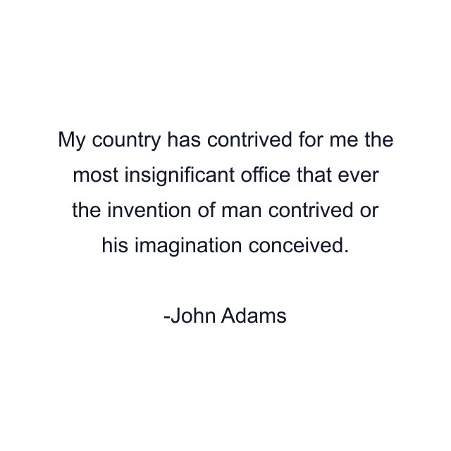 My country has contrived for me the most insignificant office that ever the invention of man contrived or his imagination conceived.