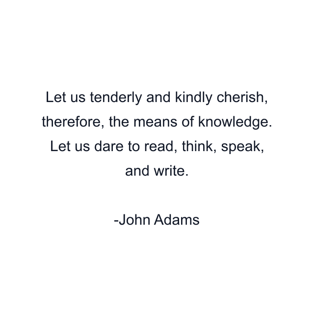 Let us tenderly and kindly cherish, therefore, the means of knowledge. Let us dare to read, think, speak, and write.