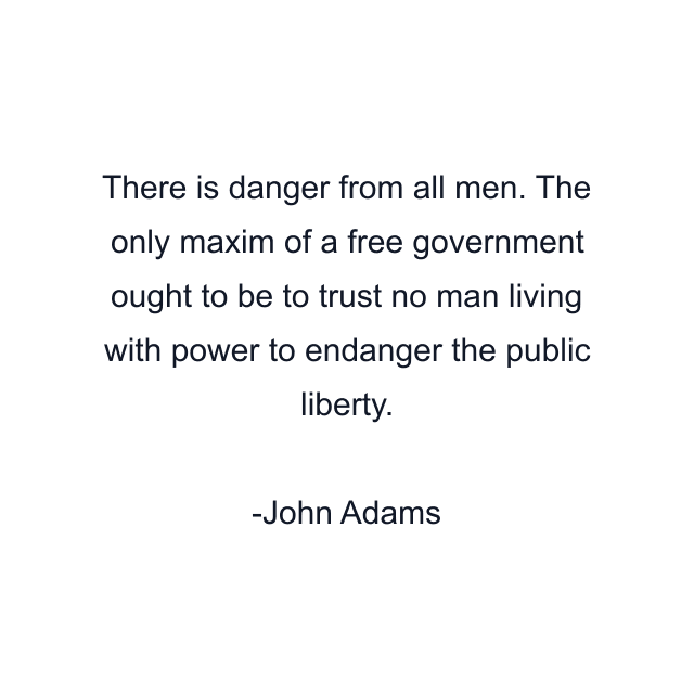 There is danger from all men. The only maxim of a free government ought to be to trust no man living with power to endanger the public liberty.