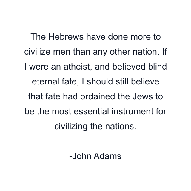 The Hebrews have done more to civilize men than any other nation. If I were an atheist, and believed blind eternal fate, I should still believe that fate had ordained the Jews to be the most essential instrument for civilizing the nations.