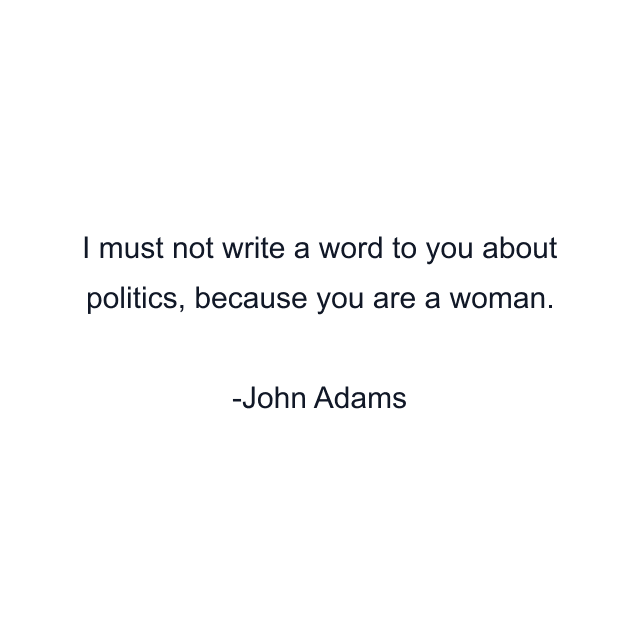 I must not write a word to you about politics, because you are a woman.