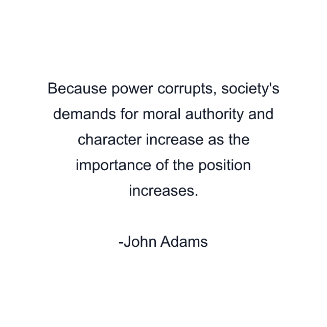 Because power corrupts, society's demands for moral authority and character increase as the importance of the position increases.