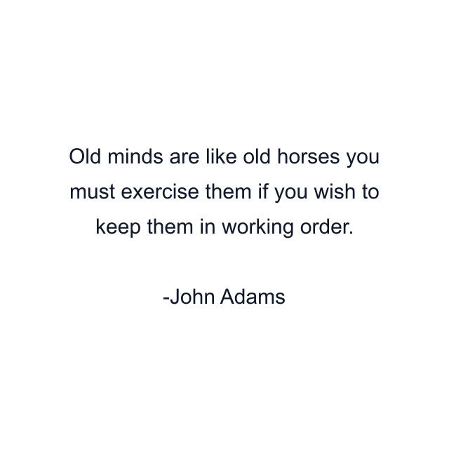 Old minds are like old horses you must exercise them if you wish to keep them in working order.