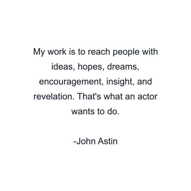 My work is to reach people with ideas, hopes, dreams, encouragement, insight, and revelation. That's what an actor wants to do.