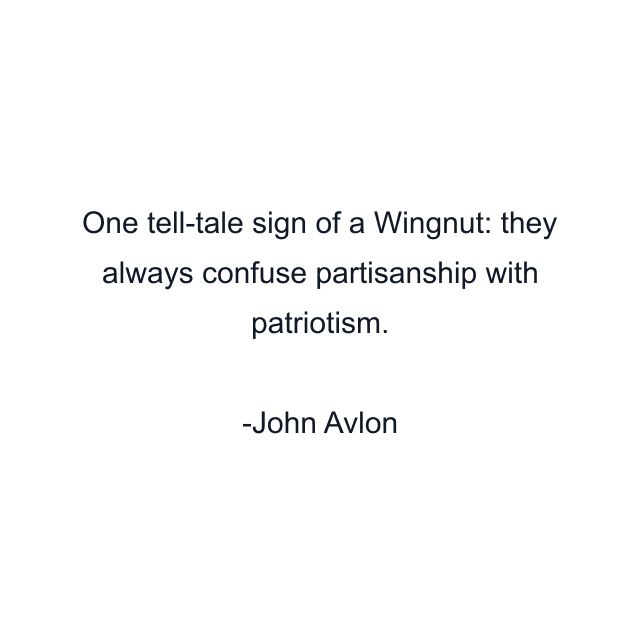 One tell-tale sign of a Wingnut: they always confuse partisanship with patriotism.