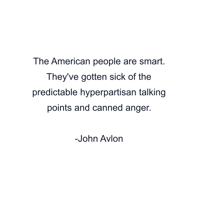 The American people are smart. They've gotten sick of the predictable hyperpartisan talking points and canned anger.