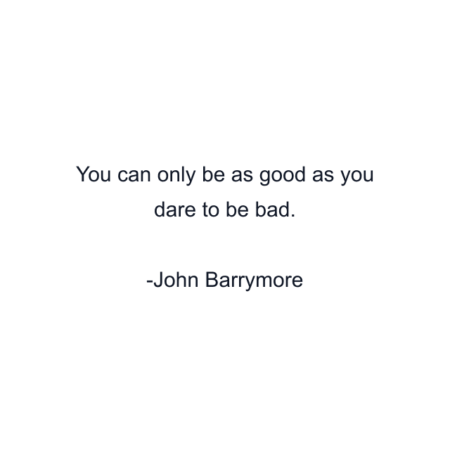 You can only be as good as you dare to be bad.