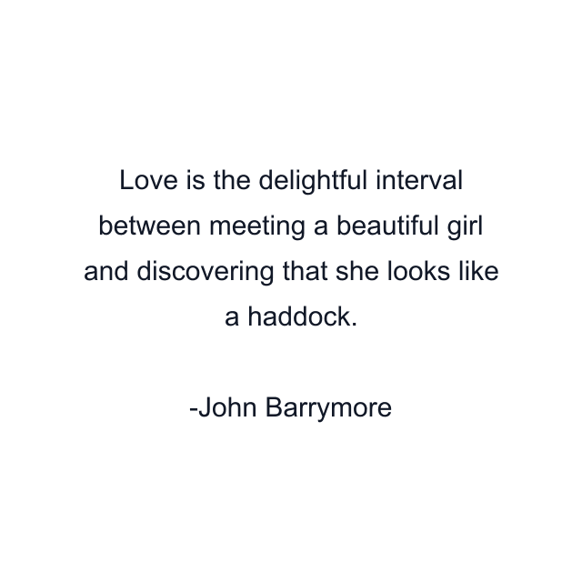 Love is the delightful interval between meeting a beautiful girl and discovering that she looks like a haddock.