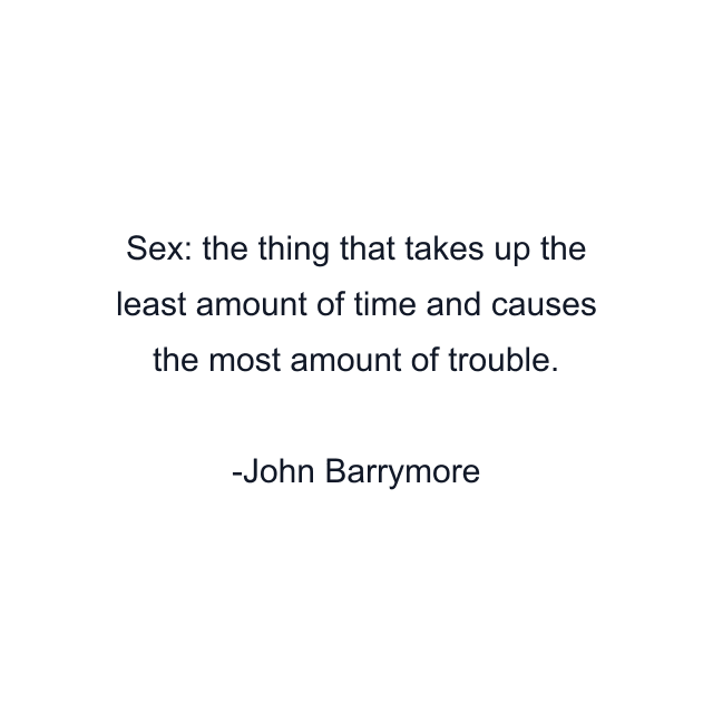 Sex: the thing that takes up the least amount of time and causes the most amount of trouble.