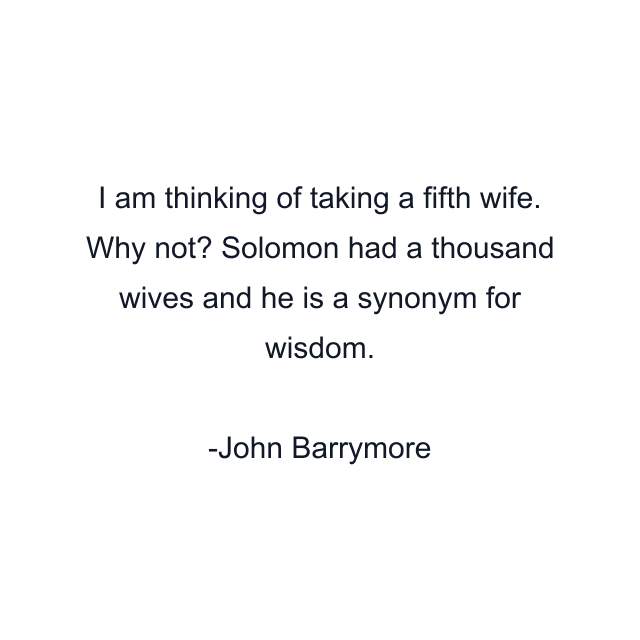 I am thinking of taking a fifth wife. Why not? Solomon had a thousand wives and he is a synonym for wisdom.