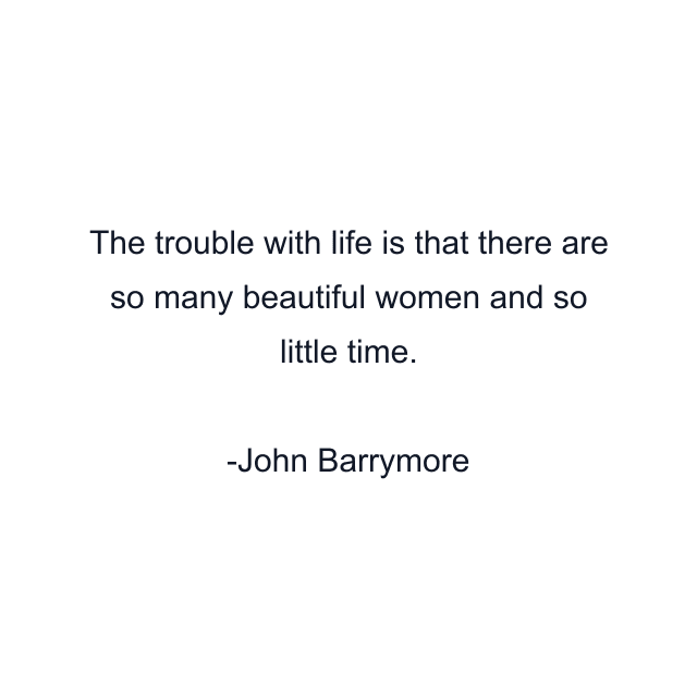 The trouble with life is that there are so many beautiful women and so little time.