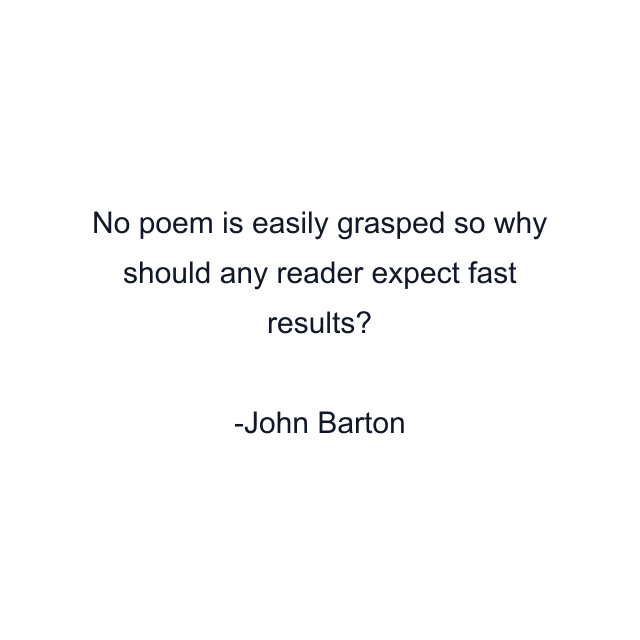 No poem is easily grasped so why should any reader expect fast results?