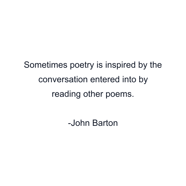 Sometimes poetry is inspired by the conversation entered into by reading other poems.