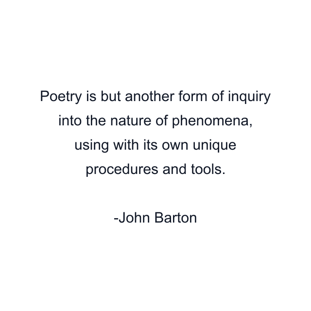 Poetry is but another form of inquiry into the nature of phenomena, using with its own unique procedures and tools.