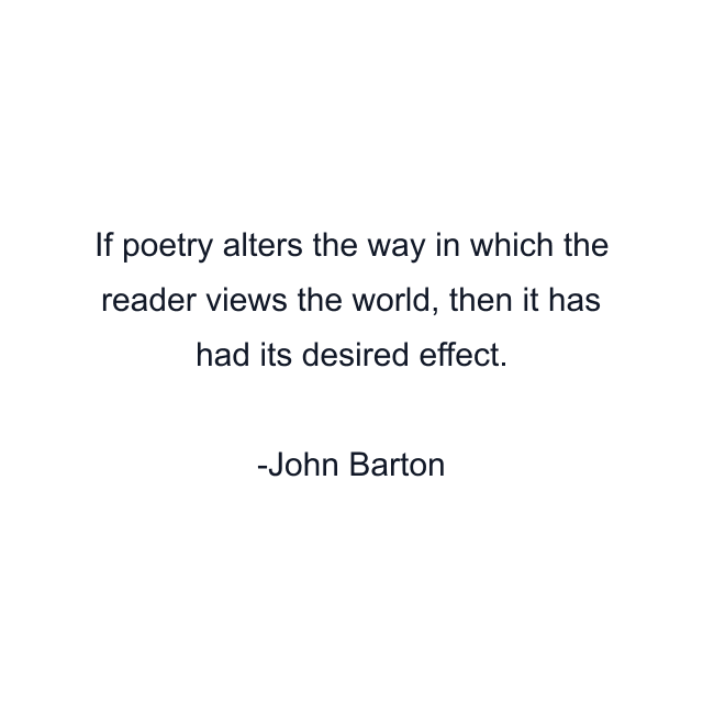 If poetry alters the way in which the reader views the world, then it has had its desired effect.