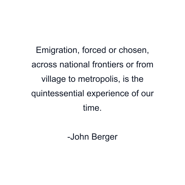 Emigration, forced or chosen, across national frontiers or from village to metropolis, is the quintessential experience of our time.