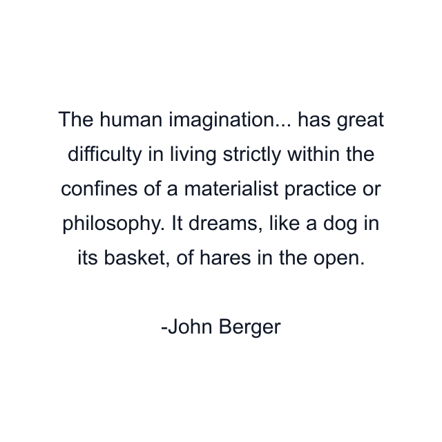 The human imagination... has great difficulty in living strictly within the confines of a materialist practice or philosophy. It dreams, like a dog in its basket, of hares in the open.