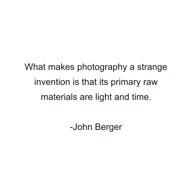 What makes photography a strange invention is that its primary raw materials are light and time.