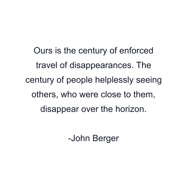 Ours is the century of enforced travel of disappearances. The century of people helplessly seeing others, who were close to them, disappear over the horizon.