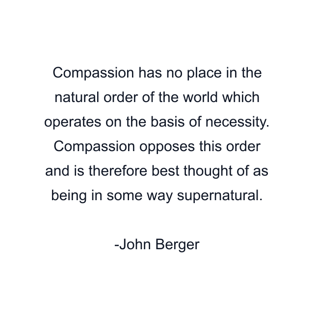 Compassion has no place in the natural order of the world which operates on the basis of necessity. Compassion opposes this order and is therefore best thought of as being in some way supernatural.