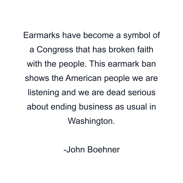 Earmarks have become a symbol of a Congress that has broken faith with the people. This earmark ban shows the American people we are listening and we are dead serious about ending business as usual in Washington.