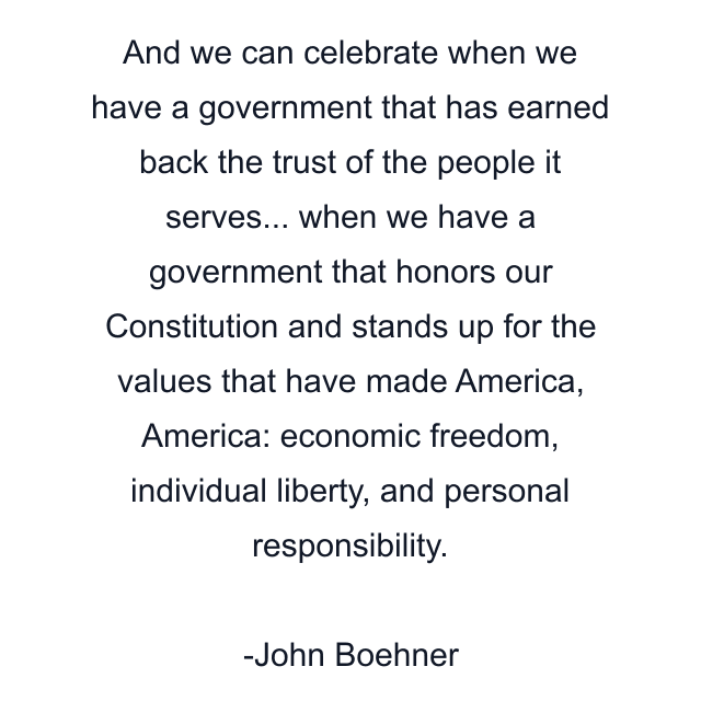 And we can celebrate when we have a government that has earned back the trust of the people it serves... when we have a government that honors our Constitution and stands up for the values that have made America, America: economic freedom, individual liberty, and personal responsibility.