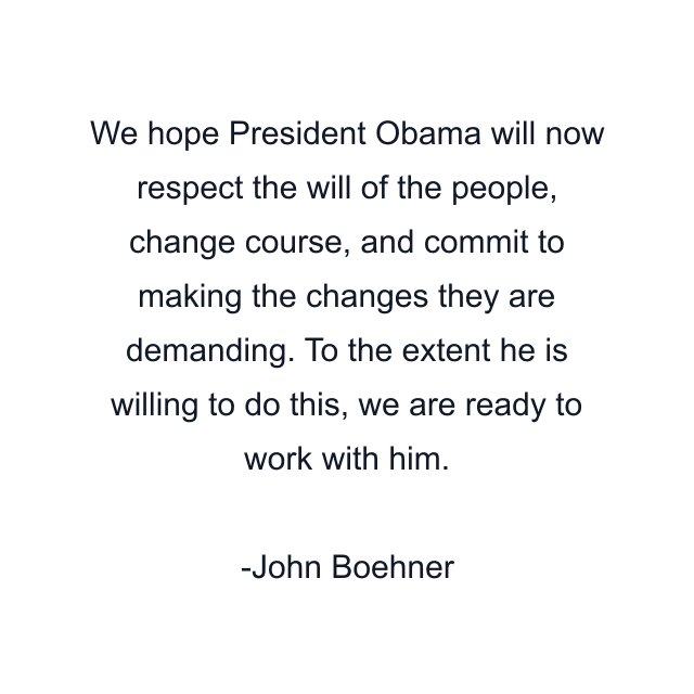 We hope President Obama will now respect the will of the people, change course, and commit to making the changes they are demanding. To the extent he is willing to do this, we are ready to work with him.