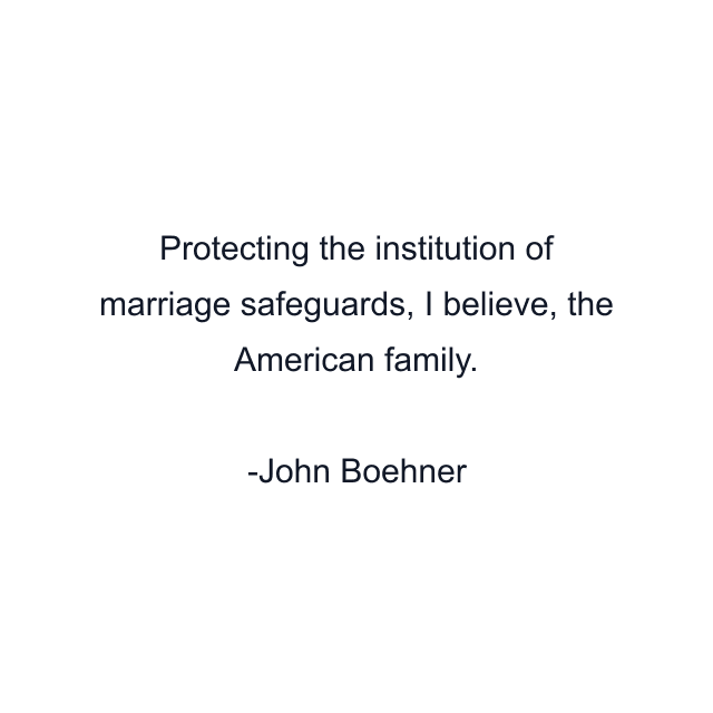 Protecting the institution of marriage safeguards, I believe, the American family.