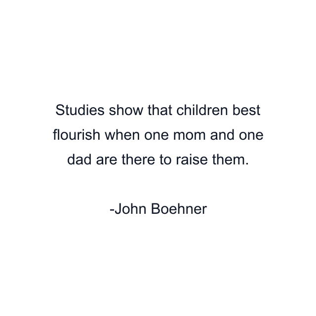 Studies show that children best flourish when one mom and one dad are there to raise them.