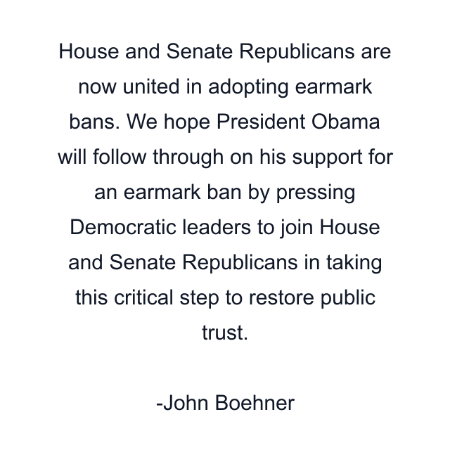 House and Senate Republicans are now united in adopting earmark bans. We hope President Obama will follow through on his support for an earmark ban by pressing Democratic leaders to join House and Senate Republicans in taking this critical step to restore public trust.