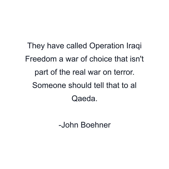 They have called Operation Iraqi Freedom a war of choice that isn't part of the real war on terror. Someone should tell that to al Qaeda.