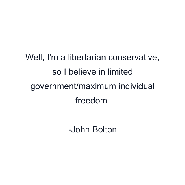 Well, I'm a libertarian conservative, so I believe in limited government/maximum individual freedom.