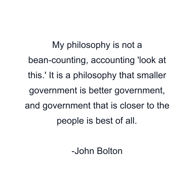 My philosophy is not a bean-counting, accounting 'look at this.' It is a philosophy that smaller government is better government, and government that is closer to the people is best of all.