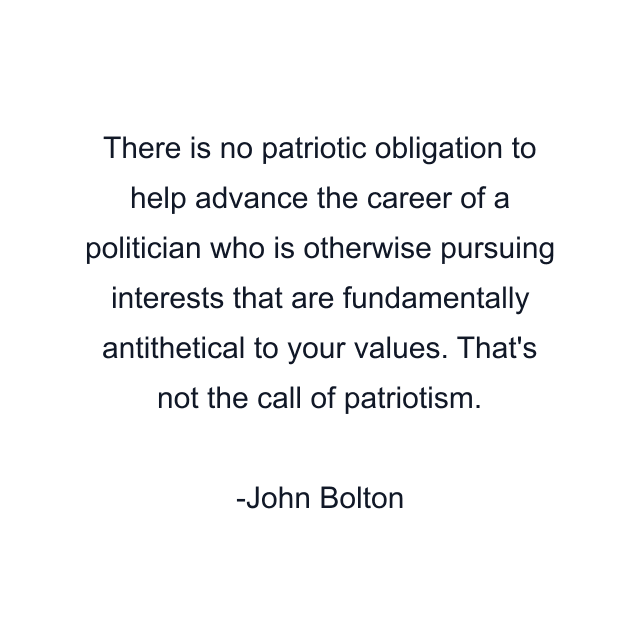 There is no patriotic obligation to help advance the career of a politician who is otherwise pursuing interests that are fundamentally antithetical to your values. That's not the call of patriotism.