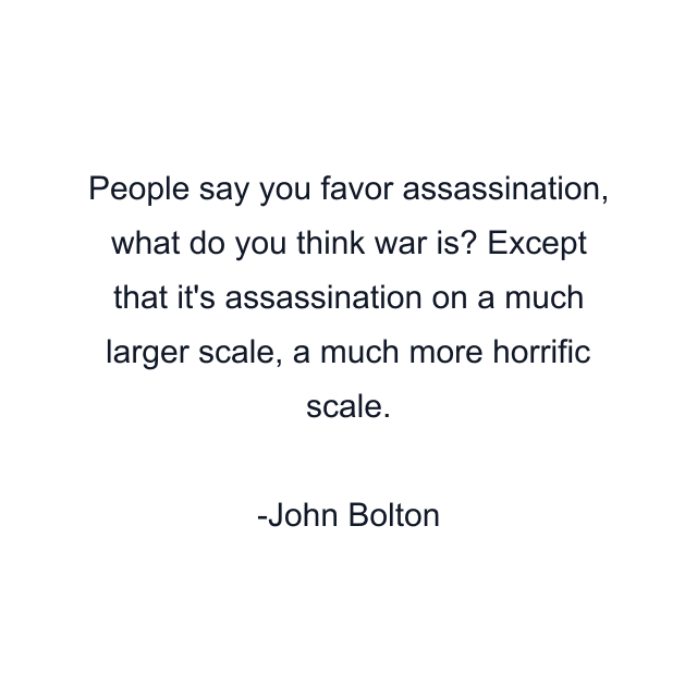 People say you favor assassination, what do you think war is? Except that it's assassination on a much larger scale, a much more horrific scale.