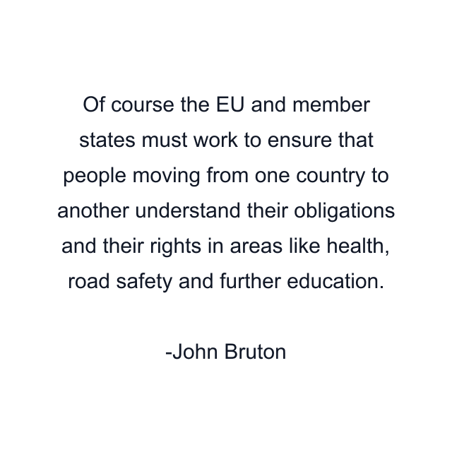 Of course the EU and member states must work to ensure that people moving from one country to another understand their obligations and their rights in areas like health, road safety and further education.