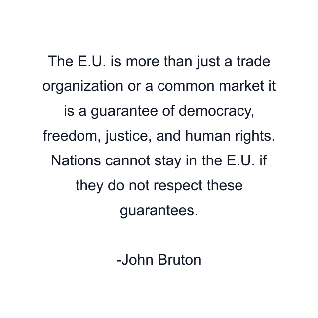 The E.U. is more than just a trade organization or a common market it is a guarantee of democracy, freedom, justice, and human rights. Nations cannot stay in the E.U. if they do not respect these guarantees.