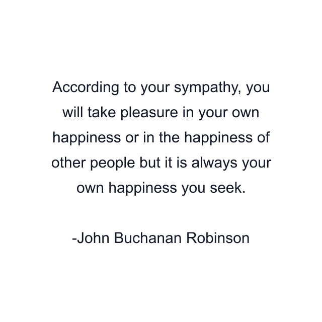 According to your sympathy, you will take pleasure in your own happiness or in the happiness of other people but it is always your own happiness you seek.