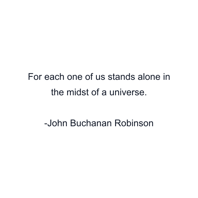 For each one of us stands alone in the midst of a universe.