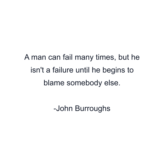 A man can fail many times, but he isn't a failure until he begins to blame somebody else.