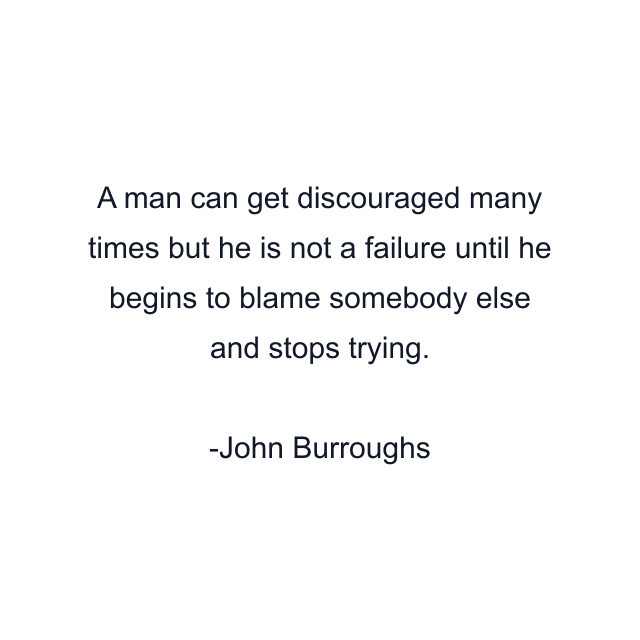 A man can get discouraged many times but he is not a failure until he begins to blame somebody else and stops trying.