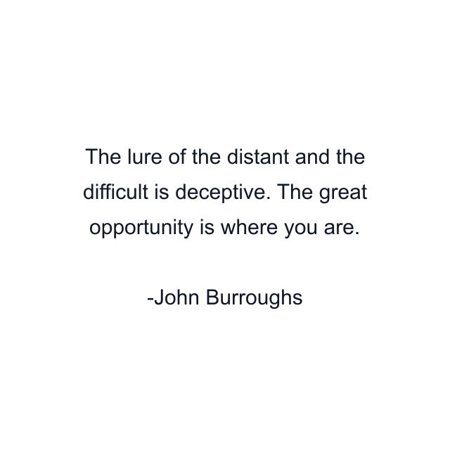 The lure of the distant and the difficult is deceptive. The great opportunity is where you are.