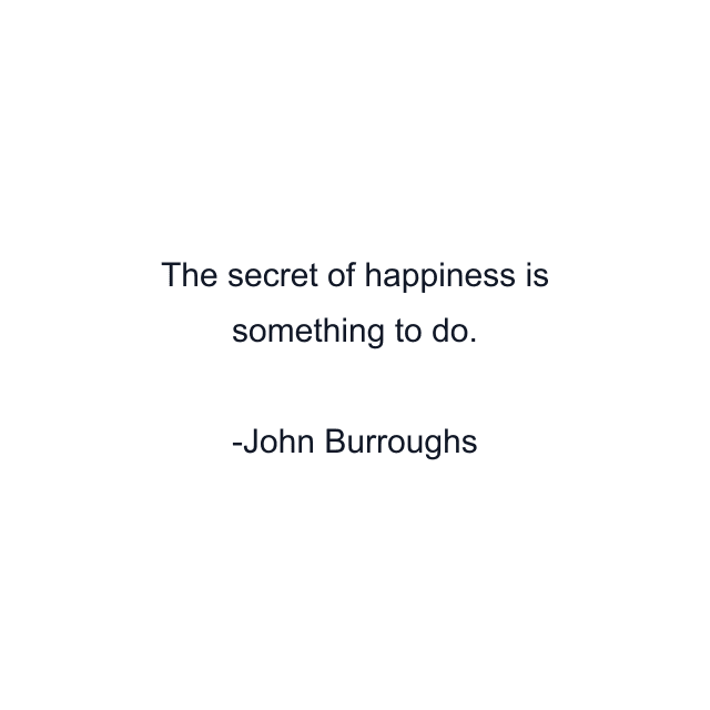 The secret of happiness is something to do.