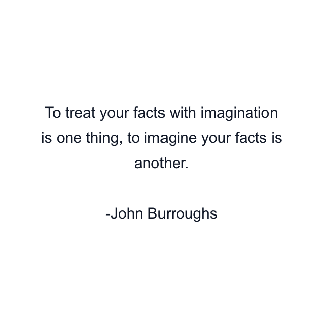 To treat your facts with imagination is one thing, to imagine your facts is another.