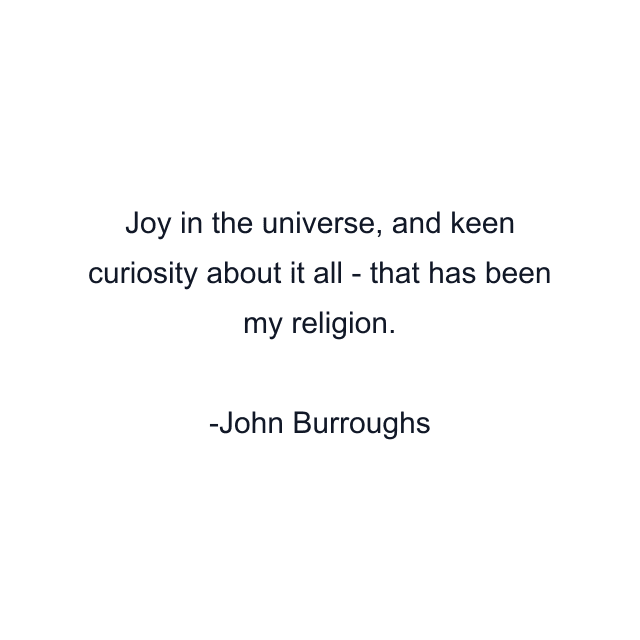 Joy in the universe, and keen curiosity about it all - that has been my religion.