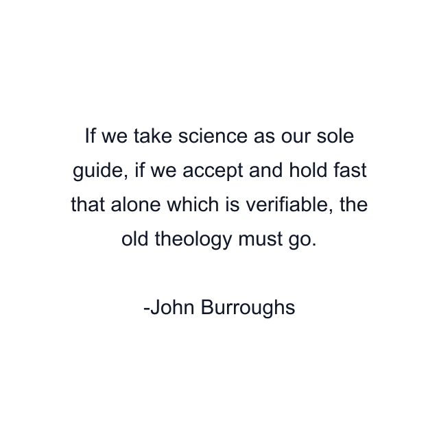 If we take science as our sole guide, if we accept and hold fast that alone which is verifiable, the old theology must go.