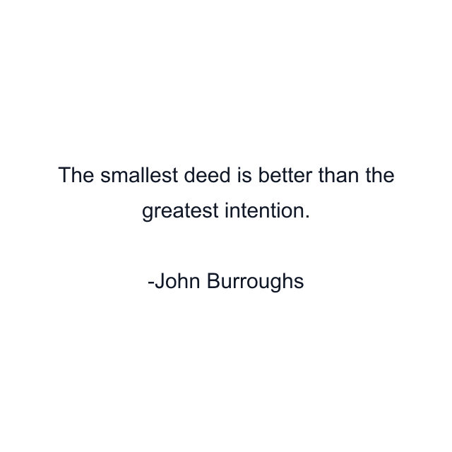 The smallest deed is better than the greatest intention.