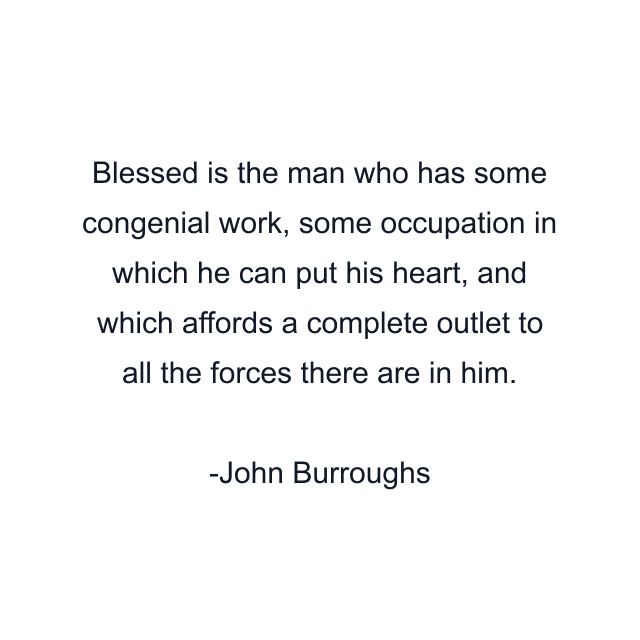 Blessed is the man who has some congenial work, some occupation in which he can put his heart, and which affords a complete outlet to all the forces there are in him.