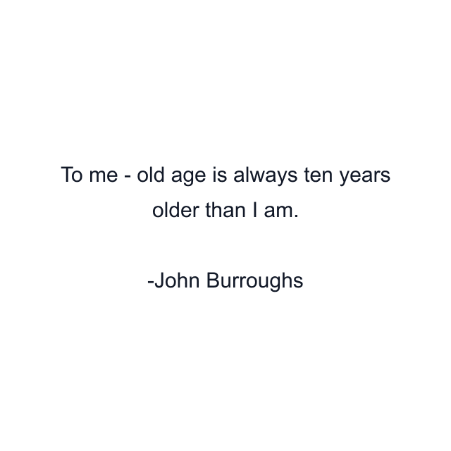 To me - old age is always ten years older than I am.